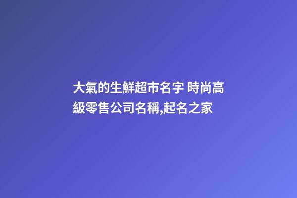 大氣的生鮮超市名字 時尚高級零售公司名稱,起名之家